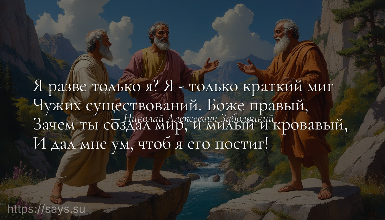 Я разве только я? Я - только краткий миг <br />Чужих существований. Боже правый, <br />Зачем ты создал мир, и милый и кровавый, <br />И дал мне ум, чтоб я его постиг!