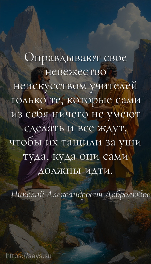 Оправдывают свое невежество неискусством учителей только те, которые сами из себя ничего не умеют сделать и все ждут, чтобы их тащили за уши туда, куда они сами должны идти.