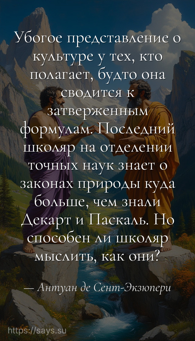 Убогое представление о культуре у тех, кто полагает, будто она сводится к затверженным формулам. Последний школяр на отделении точных наук знает о законах природы куда больше, чем знали Декарт и Паскаль. Но способен ли школяр мыслить, как они?