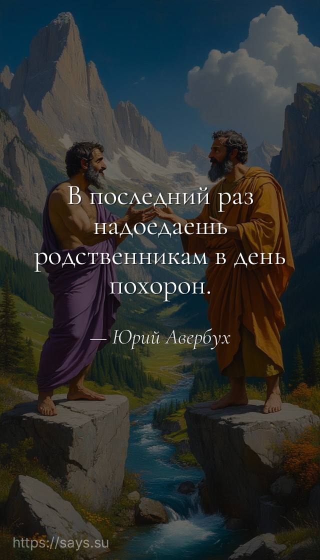 В последний раз надоедаешь родственникам в день похорон.