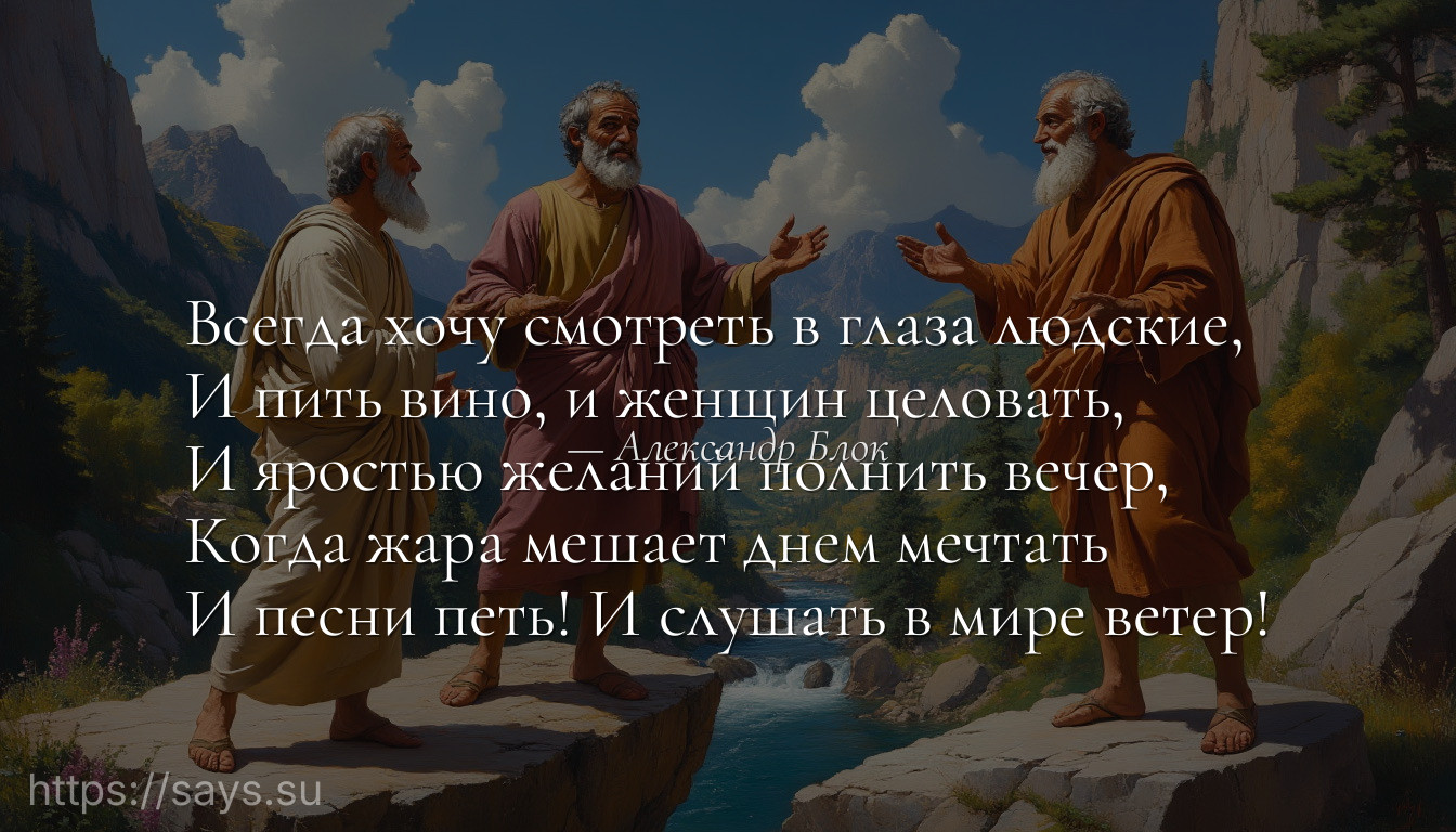 Всегда хочу смотреть в глаза людские, <br />И пить вино, и женщин целовать, <br />И яростью желаний полнить вечер, <br />Когда жара мешает днем мечтать <br />И песни петь! И слушать в мире ветер!