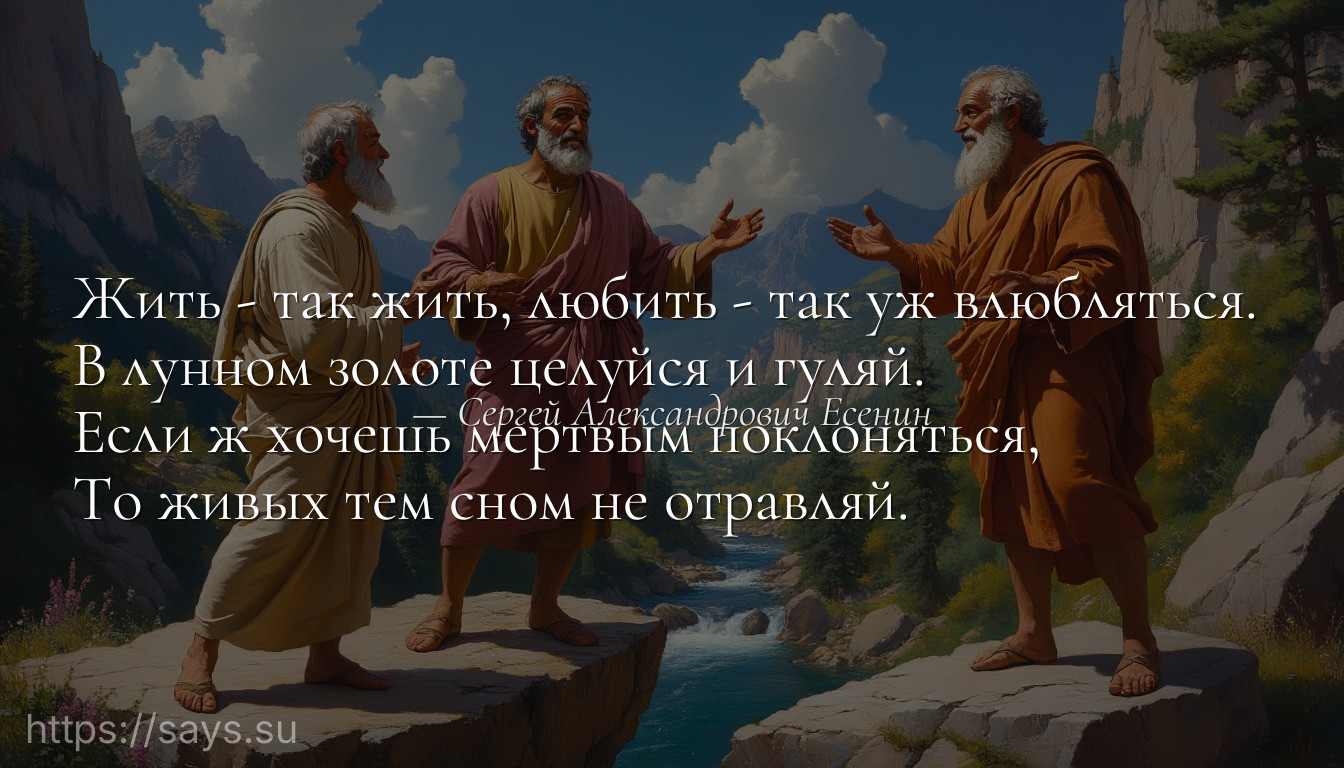 Жить - так жить, любить - так уж влюбляться. <br />В лунном золоте целуйся и гуляй. <br />Если ж хочешь мертвым поклоняться, <br />То живых тем сном не отравляй.
