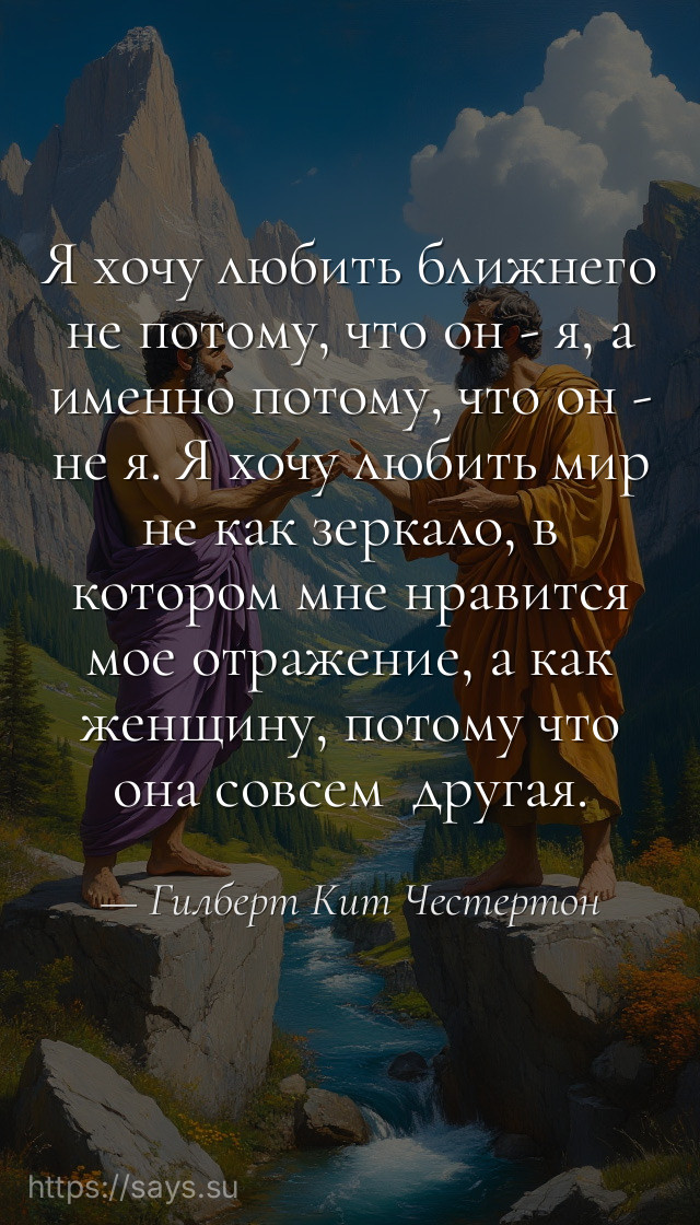 Я хочу любить ближнего не потому, что он - я, а именно потому, что он - не я. Я хочу любить мир не как зеркало, в котором мне нравится мое отражение, а как женщину, потому что она совсем  другая.