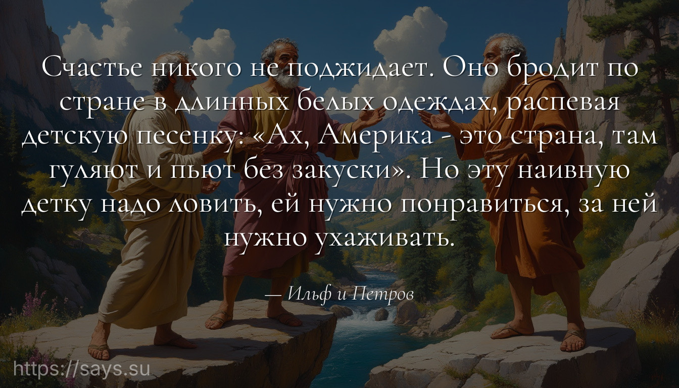 Счастье никого не поджидает. Оно бродит по стране в длинных белых одеждах, распевая детскую песенку: «Ах, Америка - это страна, там гуляют и пьют без закуски». Но эту наивную детку надо ловить, ей нужно понравиться, за ней нужно ухаживать.