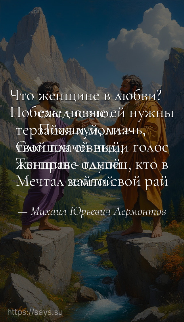 Что женщине в любви?<br />Победы новые ей нужны ежедневно.<br />Пожалуй, плачь, терзайся и моли -<br />Смешон ей вид и голос твой плачевный,<br />Ты прав - глупец, кто в женщине одной<br />Мечтал найти свой рай земной.