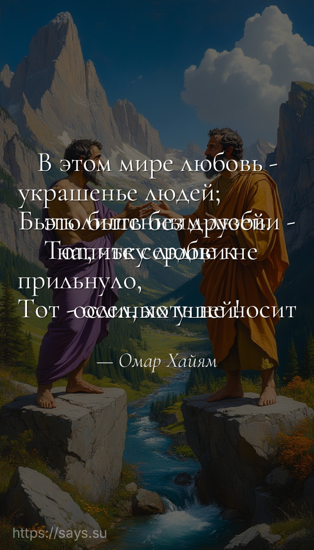В этом мире любовь - украшенье людей;<br />Быть лишенным любви - это быть без друзей.<br />Тот, чье сердце к напитку любви не прильнуло,<br />Тот - осел, хоть не носит ослиных ушей!