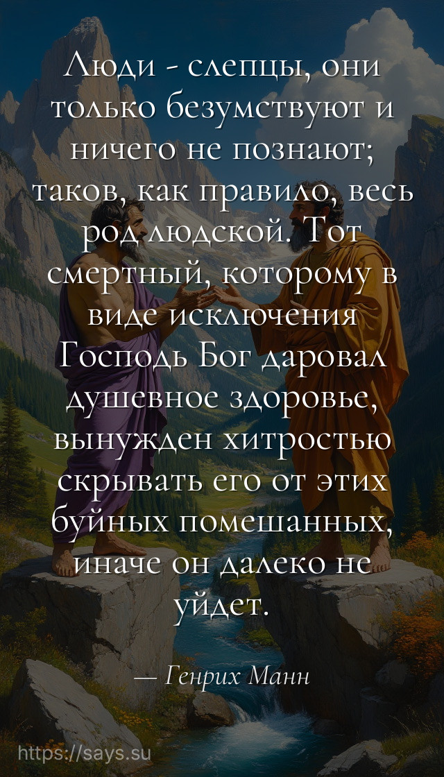 Люди - слепцы, они только безумствуют и ничего не познают; таков, как правило, весь род людской. Тот смертный, которому в виде исключения Господь Бог даровал душевное здоровье, вынужден хитростью скрывать его от этих буйных помешанных, иначе он далеко не уйдет.