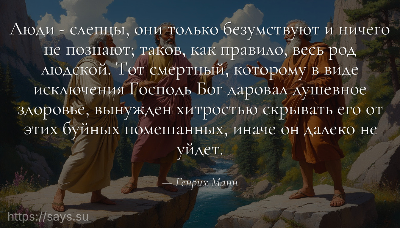 Люди - слепцы, они только безумствуют и ничего не познают; таков, как правило, весь род людской. Тот смертный, которому в виде исключения Господь Бог даровал душевное здоровье, вынужден хитростью скрывать его от этих буйных помешанных, иначе он далеко не уйдет.