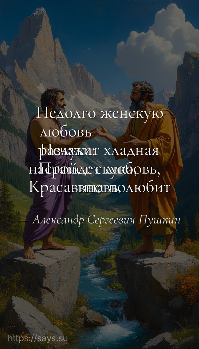 Недолго женскую любовь <br />Печалит хладная разлука:<br />Пройдет любовь, настанет скука,<br />Красавица полюбит вновь.