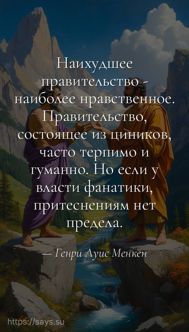 Наихудшее правительство - наиболее нравственное. Правительство, состоящее из циников, часто терпимо и гуманно. Но если у власти фанатики, притеснениям нет предела.