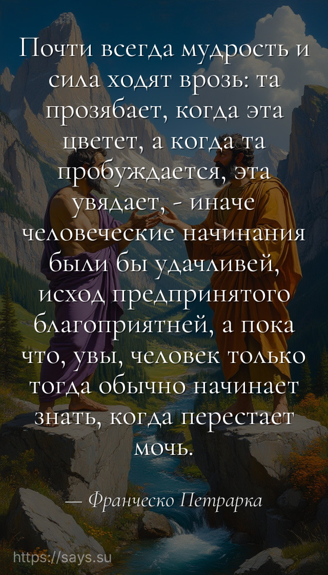 Почти всегда мудрость и сила ходят врозь: та прозябает, когда эта цветет, а когда та пробуждается, эта увядает, - иначе человеческие начинания были бы удачливей, исход предпринятого благоприятней, а пока что, увы, человек только тогда обычно начинает знать, когда перестает мочь.