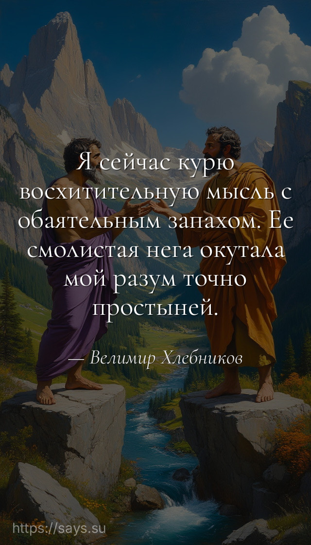 Я сейчас курю восхитительную мысль с обаятельным запахом. Ее смолистая нега окутала мой разум точно простыней.