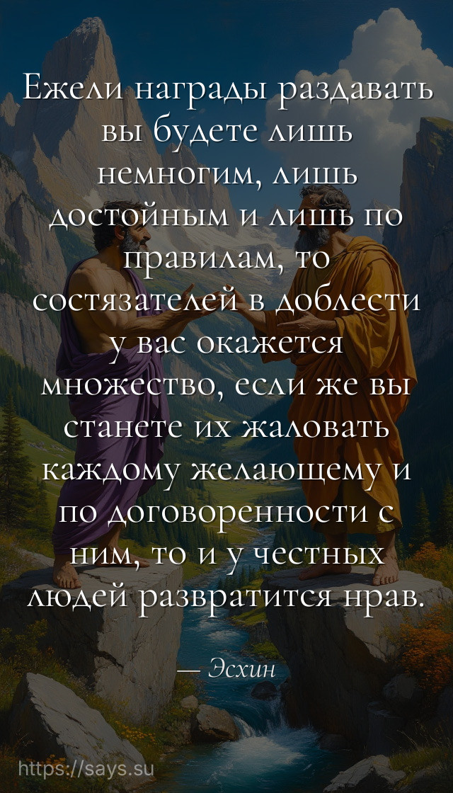 Ежели награды раздавать вы будете лишь немногим, лишь достойным и лишь по правилам, то состязателей в доблести у вас окажется множество, если же вы станете их жаловать каждому желающему и по договоренности с ним, то и у честных людей развратится нрав.