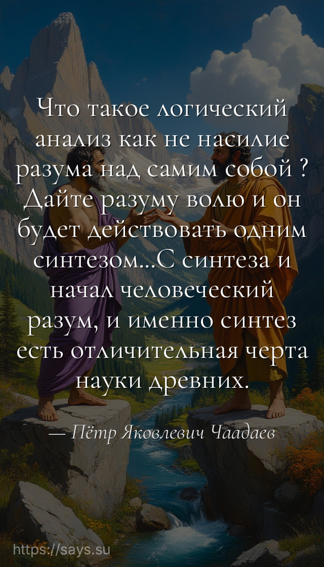 Что такое логический анализ как не насилие разума над самим собой ? Дайте разуму волю и он будет действовать одним синтезом...С синтеза и начал человеческий разум, и именно синтез есть отличительная черта науки древних.