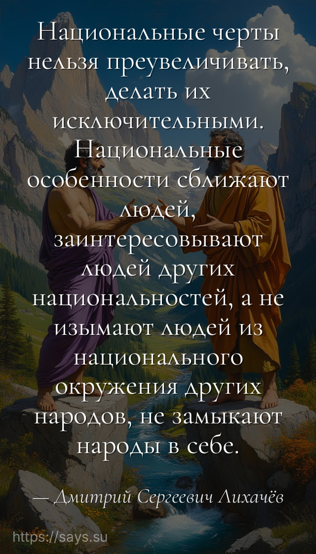 Национальные черты нельзя преувеличивать, делать их исключительными. Национальные особенности сближают людей, заинтересовывают людей других национальностей, а не изымают людей из национального окружения других народов, не замыкают народы в себе.