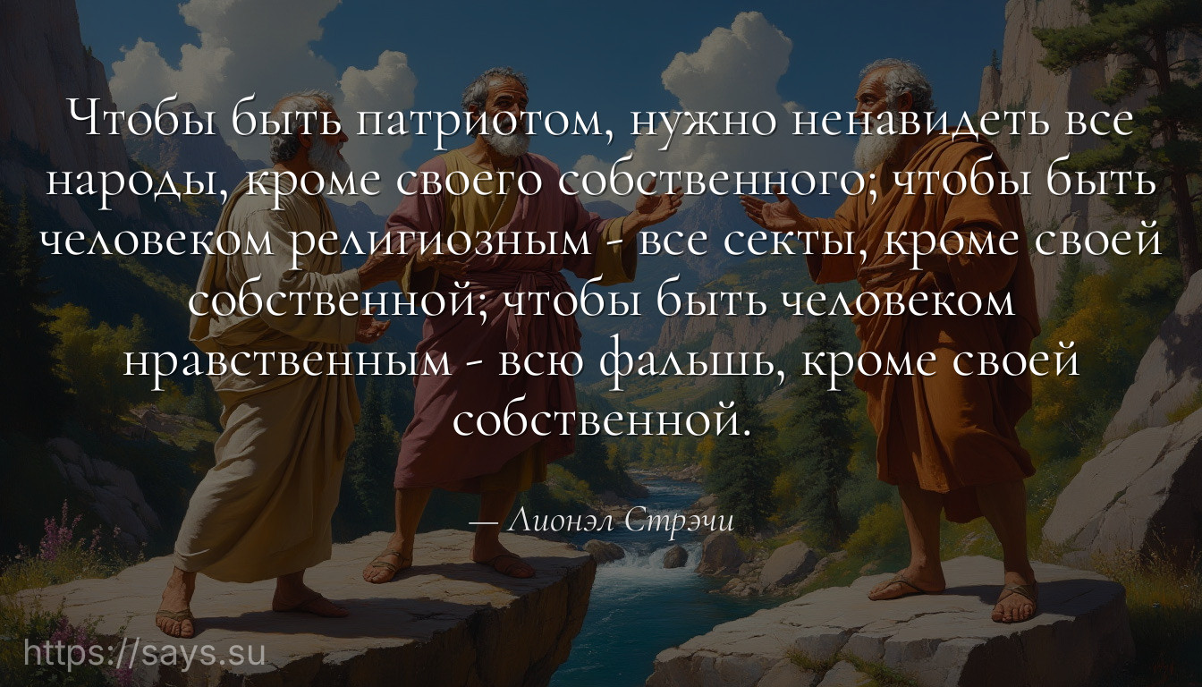 Чтобы быть патриотом, нужно ненавидеть все народы, кроме своего собственного; чтобы быть человеком религиозным - все секты, кроме своей собственной; чтобы быть человеком нравственным - всю фальшь, кроме своей собственной.