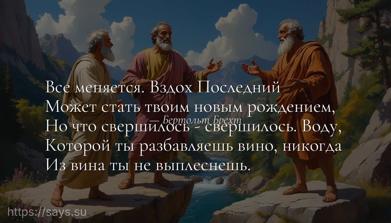 Все меняется. Вздох Последний <br />Может стать твоим новым рождением, <br />Но что свершилось - свершилось. Воду, <br />Которой ты разбавляешь вино, никогда <br />Из вина ты не выплеснешь.