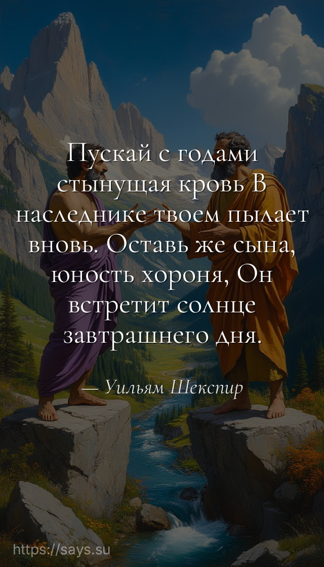 Пускай с годами стынущая кровь В наследнике твоем пылает вновь. Оставь же сына, юность хороня, Он встретит солнце завтрашнего дня.