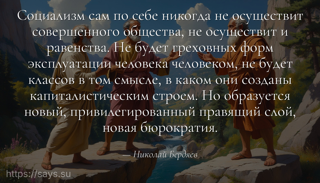 Социализм сам по себе никогда не осуществит совершенного общества, не осуществит и равенства. Не будет греховных форм эксплуатации человека человеком, не будет классов в том смысле, в каком они созданы капиталистическим строем. Но образуется новый, привилегированный правящий слой, новая бюрократия.