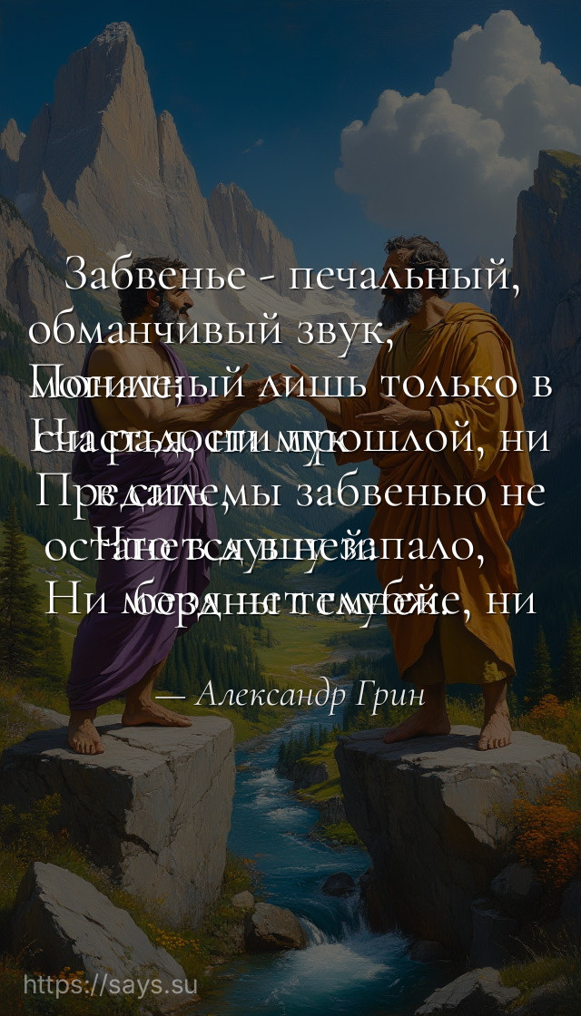 Забвенье - печальный, обманчивый звук, <br />Понятный лишь только в могиле; <br />Ни радости прошлой, ни счастья, ни мук <br />Предать мы забвенью не в силе, <br />Что в душу запало, останется в ней: <br />Ни моря нет глубже, ни бездны темней.