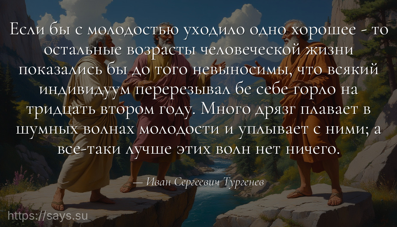 Если бы с молодостью уходило одно хорошее - то остальные возрасты человеческой жизни показались бы до того невыносимы, что всякий индивидуум перерезывал бе себе горло на тридцать втором году. Много дрязг плавает в шумных волнах молодости и уплывает с ними; а все-таки лучше этих волн нет ничего.