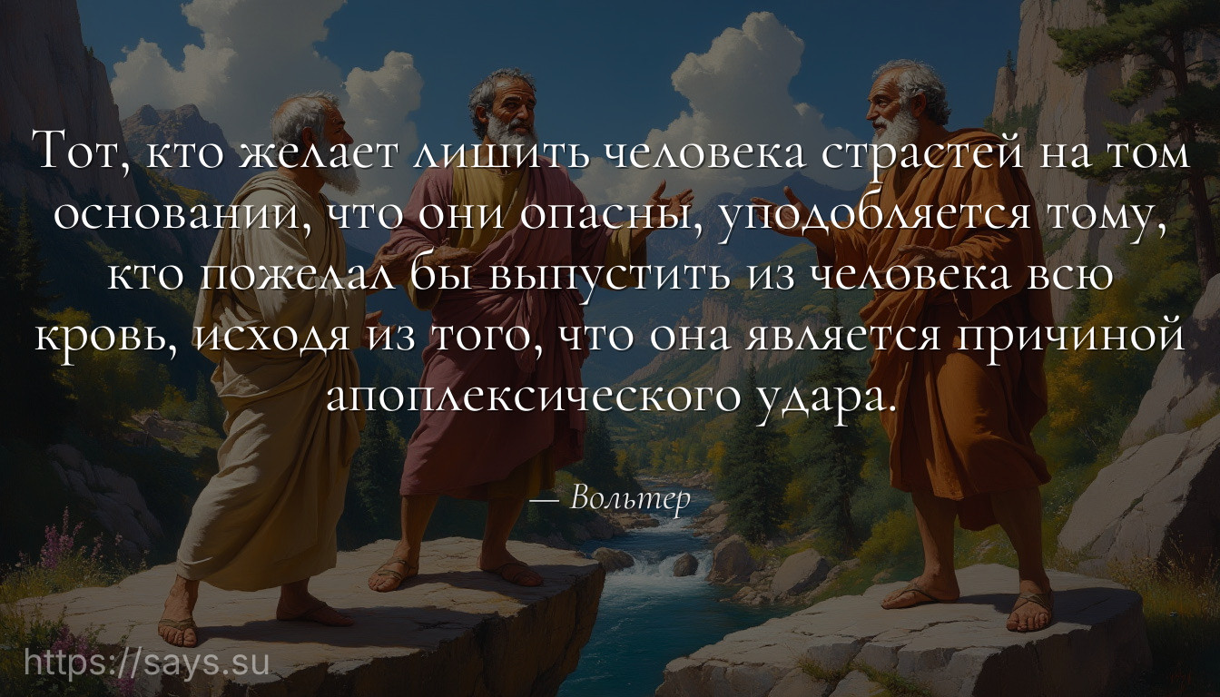 Тот, кто желает лишить человека страстей на том основании, что они опасны, уподобляется тому, кто пожелал бы выпустить из человека всю кровь, исходя из того, что она является причиной апоплексического удара.