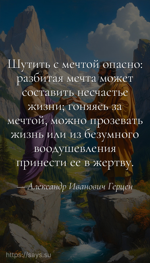 Шутить с мечтой опасно: разбитая мечта может составить несчастье жизни; гоняясь за мечтой, можно прозевать жизнь или из безумного воодушевления принести ее в жертву.