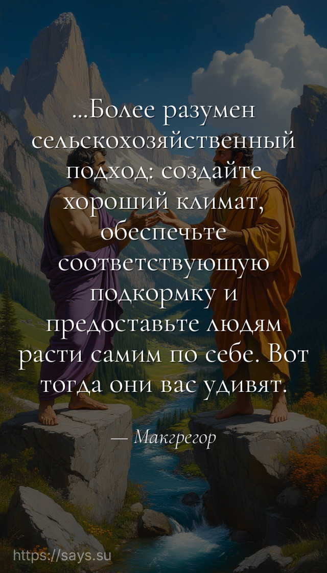 ...Более разумен сельскохозяйственный подход: создайте хороший климат, обеспечьте соответствующую подкормку и предоставьте людям расти самим по себе. Вот тогда они вас удивят.