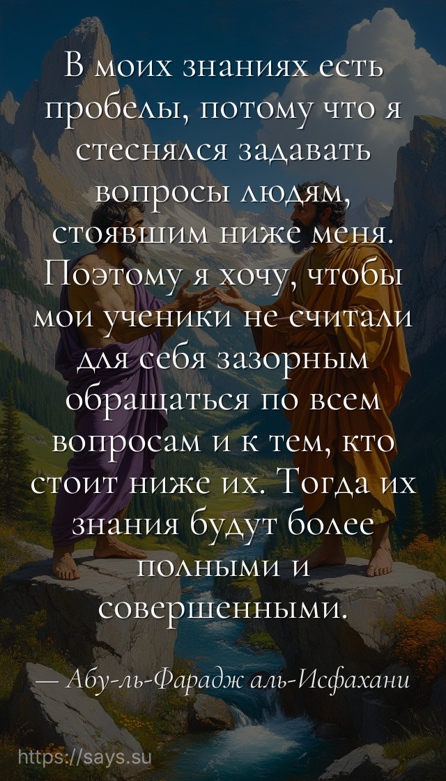 В моих знаниях есть пробелы, потому что я стеснялся задавать вопросы людям, стоявшим ниже меня. Поэтому я хочу, чтобы мои ученики не считали для себя зазорным обращаться по всем вопросам и к тем, кто стоит ниже их. Тогда их знания будут более полными и совершенными.