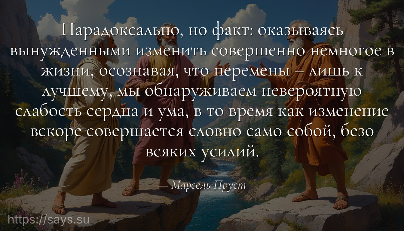 Парадоксально, но факт: оказываясь вынужденными изменить совершенно немногое в жизни, осознавая, что перемены – лишь к лучшему, мы обнаруживаем невероятную слабость сердца и ума, в то время как изменение вскоре совершается словно само собой, безо всяких усилий.