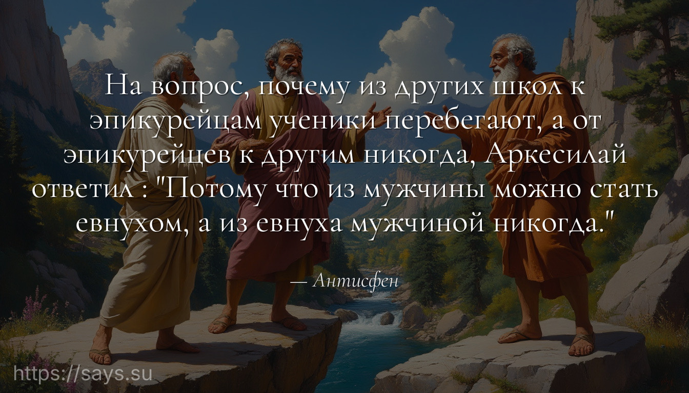 На вопрос, почему из других школ к эпикурейцам ученики перебегают, а от эпикурейцев к другим никогда, Аркесилай ответил : "Потому что из мужчины можно стать евнухом, а из евнуха мужчиной никогда."
