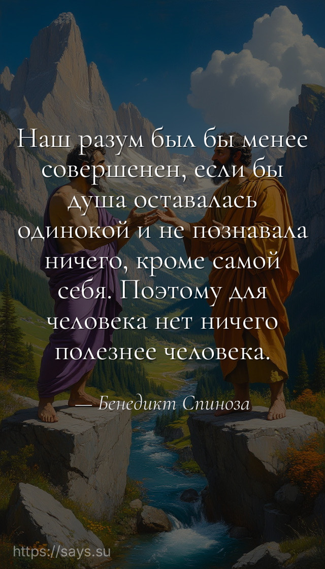 Наш разум был бы менее совершенен, если бы душа оставалась одинокой и не познавала ничего, кроме самой себя. Поэтому для человека нет ничего полезнее человека.