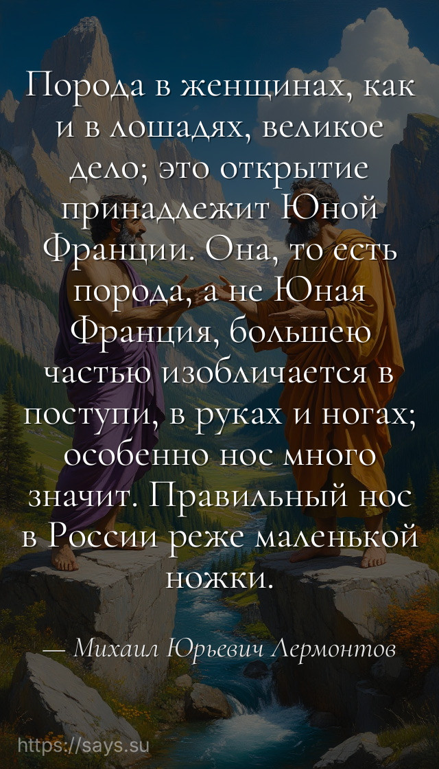 Порода в женщинах, как и в лошадях, великое дело; это открытие принадлежит Юной Франции. Она, то есть порода, а не Юная Франция, большею частью изобличается в поступи, в руках и ногах; особенно нос много значит. Правильный нос в России реже маленькой ножки.