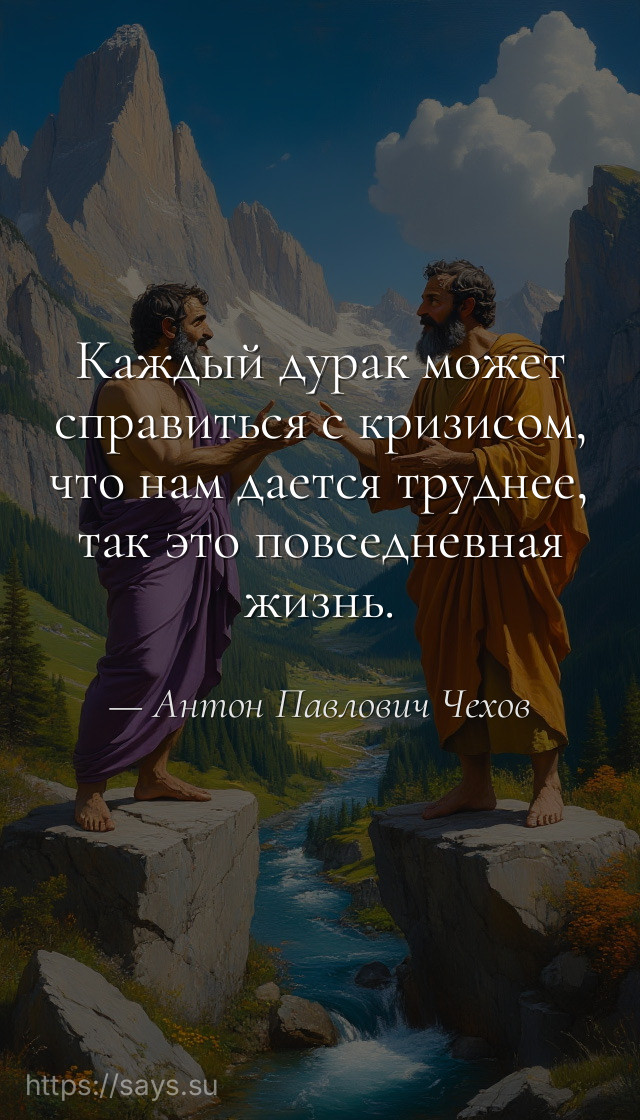 Каждый дурак может справиться с кризисом, что нам дается труднее, так это повседневная жизнь.