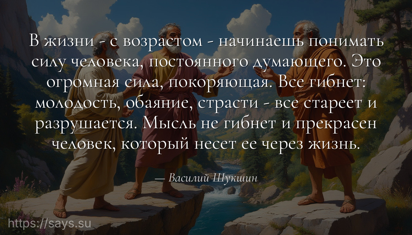В жизни - с возрастом - начинаешь понимать силу человека, постоянного думающего. Это огромная сила, покоряющая. Все гибнет: молодость, обаяние, страсти - все стареет и разрушается. Мысль не гибнет и прекрасен человек, который несет ее через жизнь.