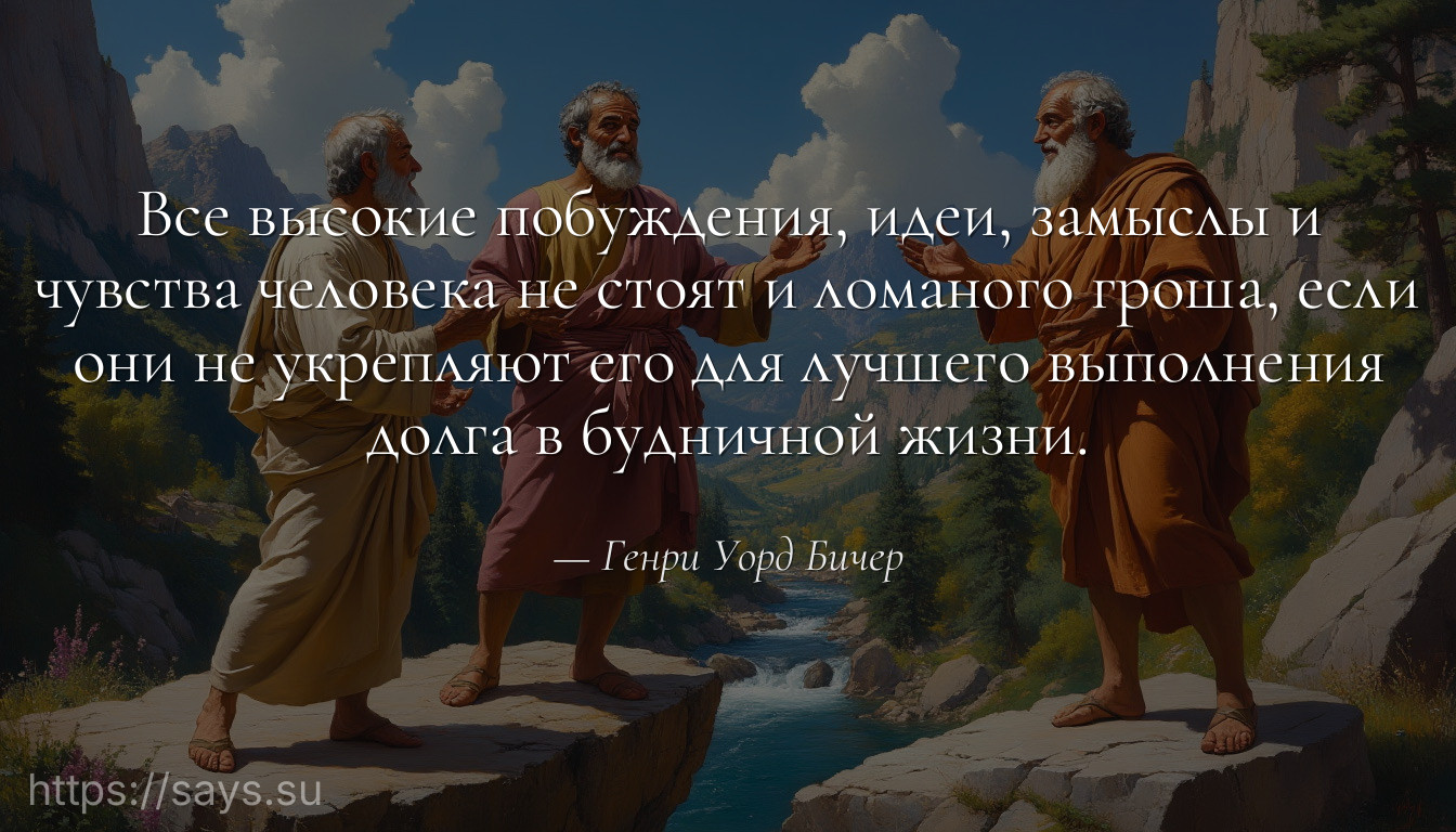 Все высокие побуждения, идеи, замыслы и чувства человека не стоят и ломаного гроша, если они не укрепляют его для лучшего выполнения долга в будничной жизни.