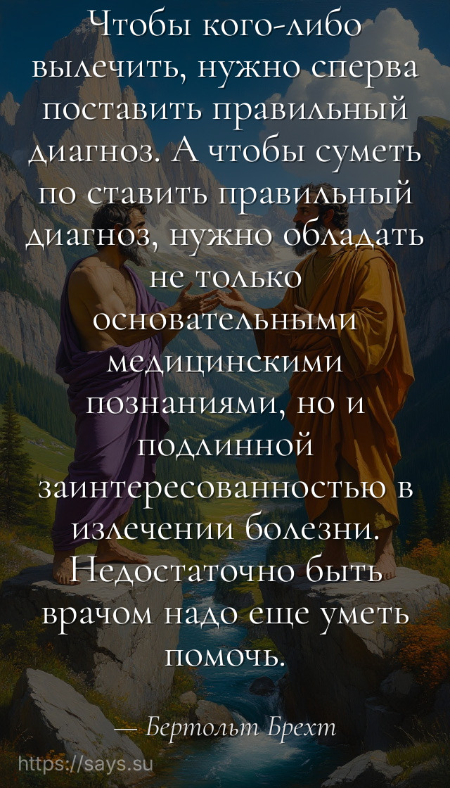 Чтобы кого-либо вылечить, нужно сперва поставить правильный диагноз. А чтобы суметь по ставить правильный диагноз, нужно обладать не только основательными медицинскими познаниями, но и подлинной заинтересованностью в излечении болезни. Недостаточно быть врачом надо еще уметь помочь.
