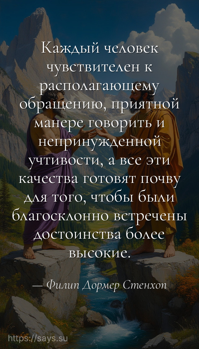 Каждый человек чувствителен к располагающему обращению, приятной манере говорить и непринужденной учтивости, а все эти качества готовят почву для того, чтобы были благосклонно встречены достоинства более высокие.