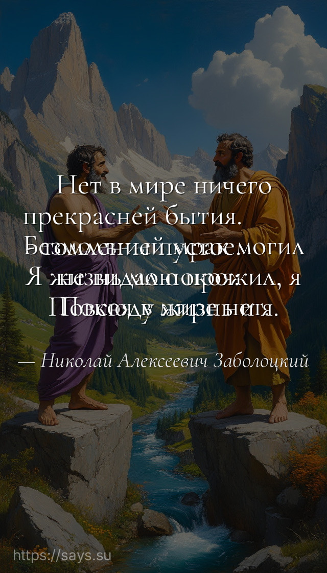 Нет в мире ничего прекрасней бытия. <br />Безмолвный мрак могил - томление пустое. <br />Я жизнь мою прожил, я не видал покоя: <br />Покоя в мире нет. Повсюду жизнь и я.