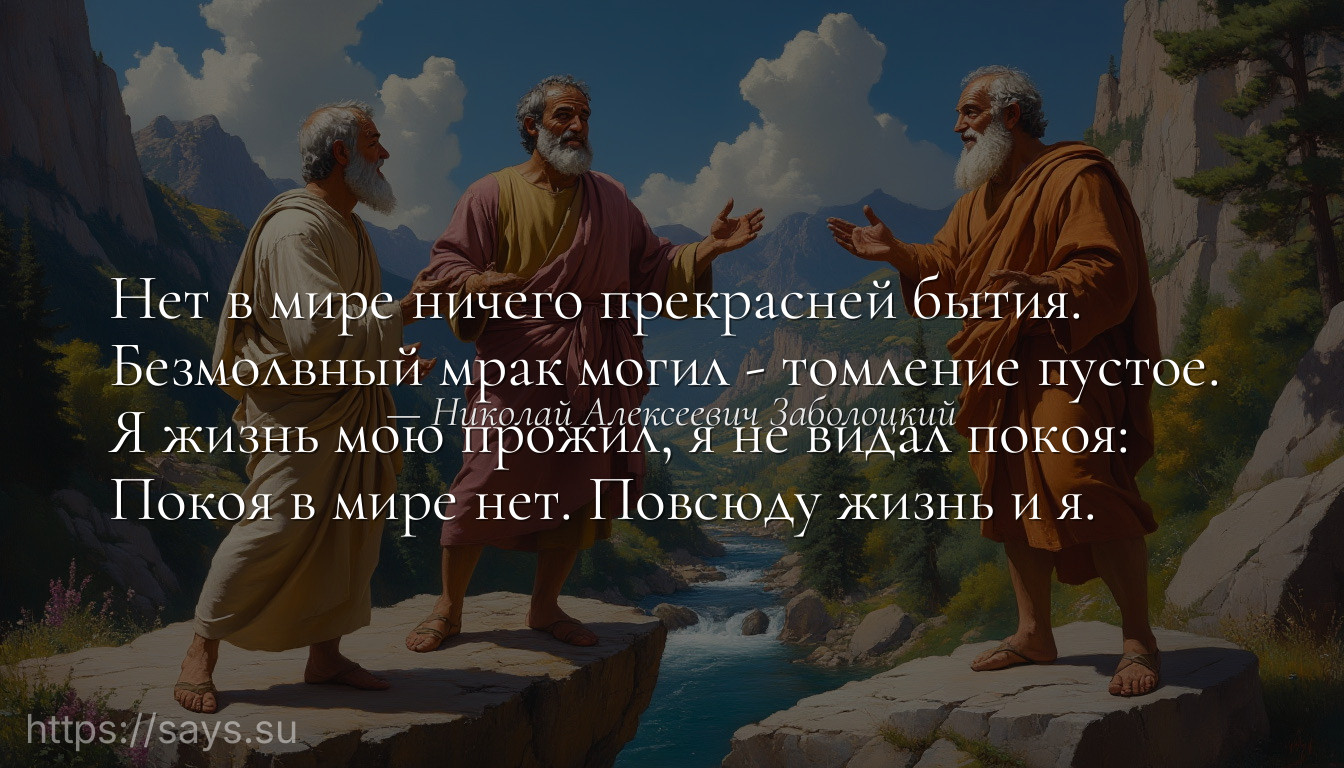 Нет в мире ничего прекрасней бытия. <br />Безмолвный мрак могил - томление пустое. <br />Я жизнь мою прожил, я не видал покоя: <br />Покоя в мире нет. Повсюду жизнь и я.