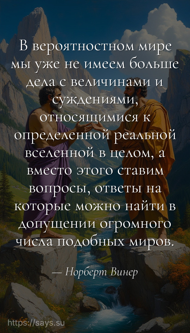 В вероятностном мире мы уже не имеем больше дела с величинами и суждениями, относящимися к определенной реальной вселенной в целом, а вместо этого ставим вопросы, ответы на которые можно найти в допущении огромного числа подобных миров.