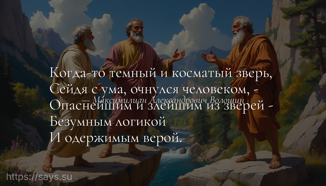 Когда-то темный и косматый зверь, <br />Сейдя с ума, очнулся человеком, - <br />Опаснейшим и злейшим из зверей - <br />Безумным логикой <br />И одержимым верой.