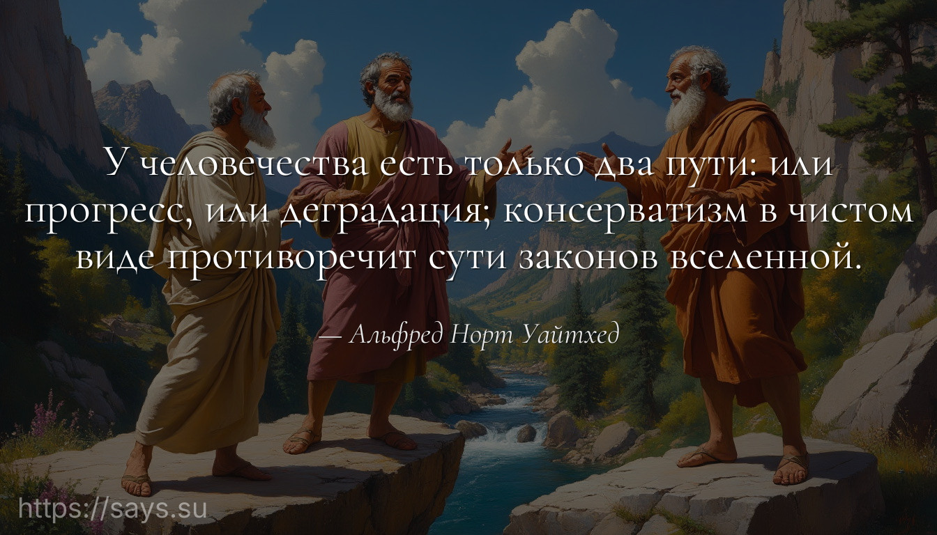 У человечества есть только два пути: или прогресс, или деградация; консерватизм в чистом виде противоречит сути законов вселенной.
