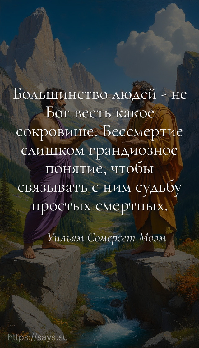Большинство людей - не Бог весть какое сокровище. Бессмертие слишком грандиозное понятие, чтобы связывать с ним судьбу простых смертных.