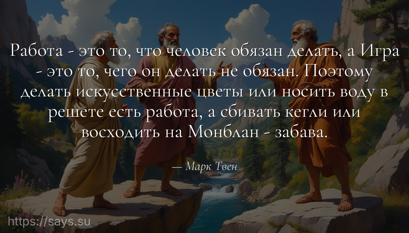 Работа - это то, что человек обязан делать, а Игра - это то, чего он делать не обязан. Поэтому делать искусственные цветы или носить воду в решете есть работа, а сбивать кегли или восходить на Монблан - забава.