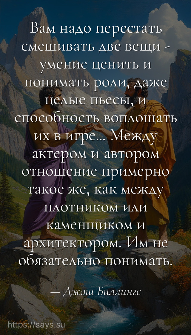 Вам надо перестать смешивать две вещи - умение ценить и понимать роли, даже целые пьесы, и способность воплощать их в игре... Между актером и автором отношение примерно такое же, как между плотником или каменщиком и архитектором. Им не обязательно понимать.