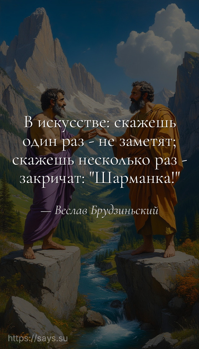 В искусстве: скажешь один раз - не заметят; скажешь несколько раз - закричат: "Шарманка!"