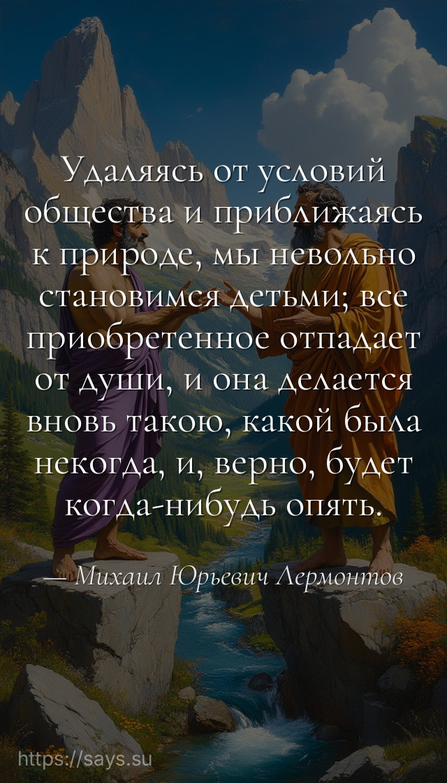 Удаляясь от условий общества и приближаясь к природе, мы невольно становимся детьми; все приобретенное отпадает от души, и она делается вновь такою, какой была некогда, и, верно, будет когда-нибудь опять.