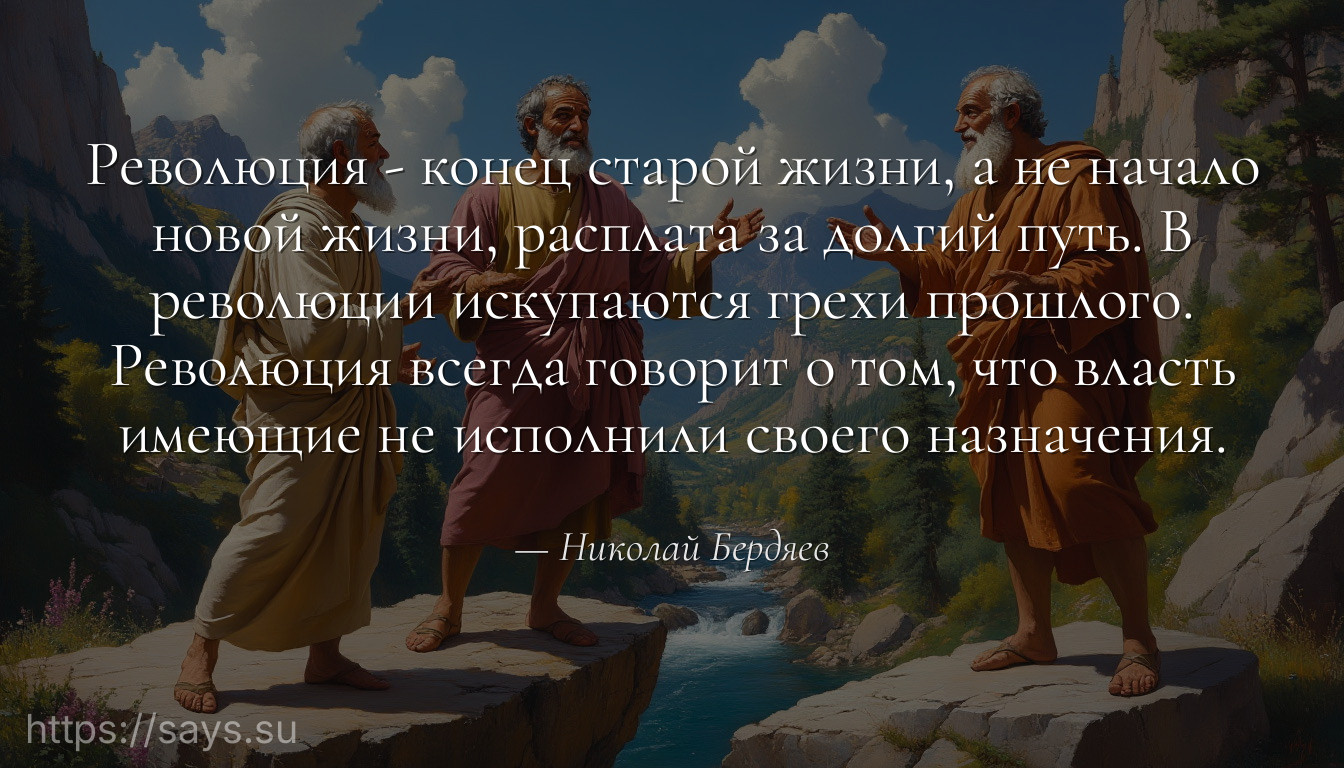 Революция - конец старой жизни, а не начало новой жизни, расплата за долгий путь. В революции искупаются грехи прошлого. Революция всегда говорит о том, что власть имеющие не исполнили своего назначения.