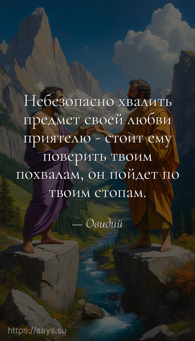 Небезопасно хвалить предмет своей любви приятелю - стоит ему поверить твоим похвалам, он пойдет по твоим стопам.